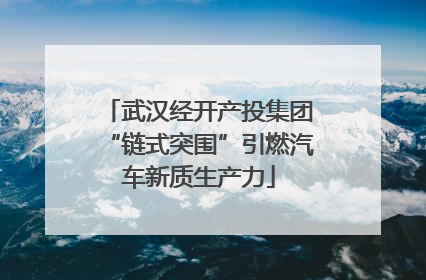 武汉经开产投集团“链式突围”引燃汽车新质生产力