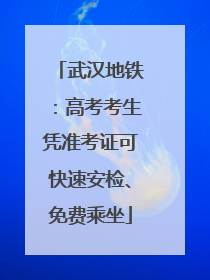 武汉地铁：高考考生凭准考证可快速安检、免费乘坐
