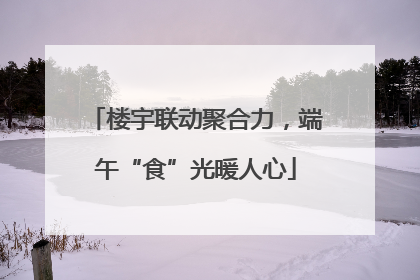 楼宇联动聚合力，端午“食”光暖人心