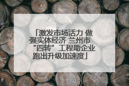 激发市场活力 做强实体经济 兰州市“四转”工程助企业跑出升级加速度