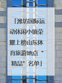 潍坊国际运动休闲小镇荣耀上榜山东体育旅游地点“精品”名单