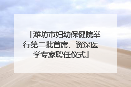 潍坊市妇幼保健院举行第二批首席、资深医学专家聘任仪式