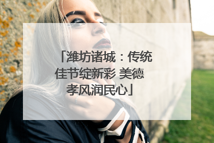 潍坊诸城：传统佳节绽新彩 美德孝风润民心