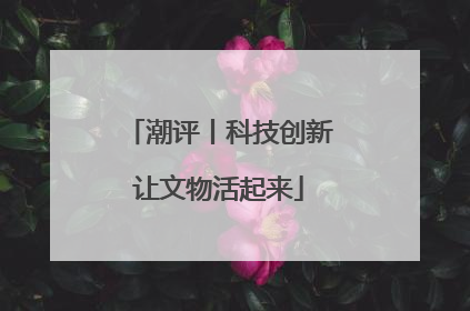 潮评丨科技创新让文物活起来