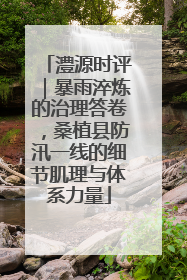 澧源时评｜暴雨淬炼的治理答卷，桑植县防汛一线的细节肌理与体系力量