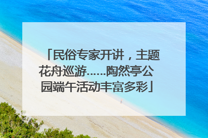民俗专家开讲，主题花舟巡游……陶然亭公园端午活动丰富多彩