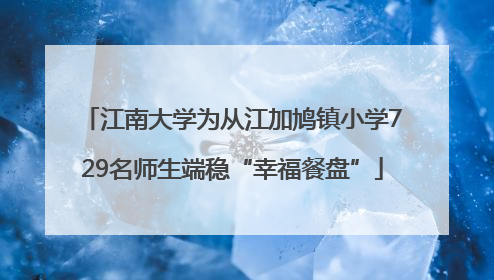江南大学为从江加鸠镇小学729名师生端稳“幸福餐盘”