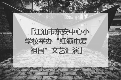 江油市东安中心小学校举办“红领巾爱祖国”文艺汇演