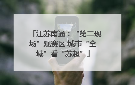 江苏南通：“第二现场”观赛区 城市“全域”看“苏超”