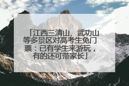 江西三清山、武功山等多景区对高考生免门票：已有学生来游玩，有的还可带家长