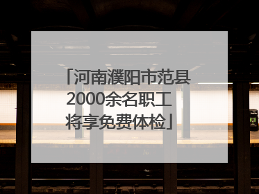 河南濮阳市范县2000余名职工将享免费体检
