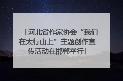 河北省作家协会“我们在太行山上”主题创作宣传活动在邯郸举行