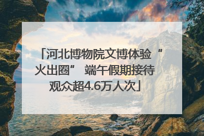 河北博物院文博体验“火出圈” 端午假期接待观众超4.6万人次