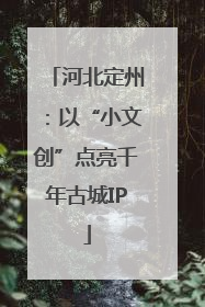 河北定州：以“小文创”点亮千年古城IP