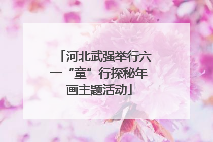 河北武强举行六一“童”行探秘年画主题活动
