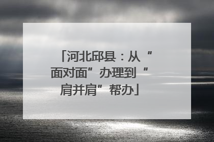 河北邱县：从“面对面”办理到“肩并肩”帮办