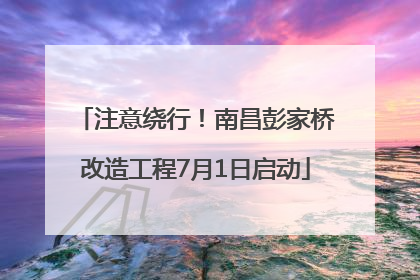注意绕行！南昌彭家桥改造工程7月1日启动