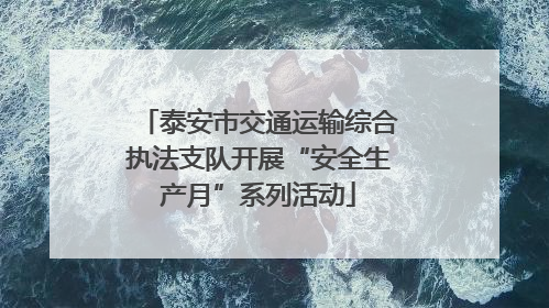泰安市交通运输综合执法支队开展“安全生产月”系列活动