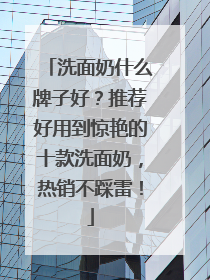 洗面奶什么牌子好？推荐好用到惊艳的十款洗面奶，热销不踩雷！
