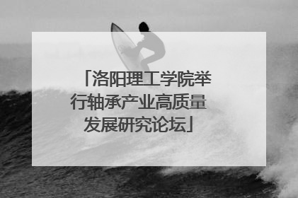 洛阳理工学院举行轴承产业高质量发展研究论坛