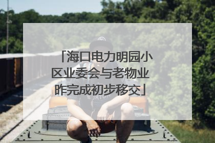海口电力明园小区业委会与老物业昨完成初步移交