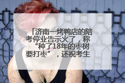 济南一烤鸭店的陪考停业告示火了，称“种了18年的枣树要打枣”，还祝考生“鸭”的全对