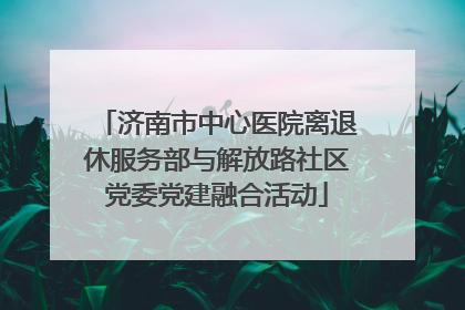 济南市中心医院离退休服务部与解放路社区党委党建融合活动