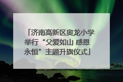 济南高新区奥龙小学举行“父爱如山 感恩永恒”主题升旗仪式