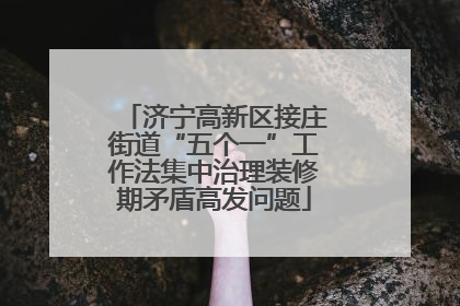 济宁高新区接庄街道“五个一”工作法集中治理装修期矛盾高发问题