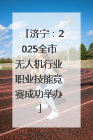 济宁：2025全市无人机行业职业技能竞赛成功举办