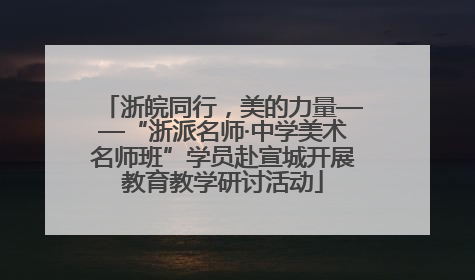 浙皖同行，美的力量——“浙派名师·中学美术名师班”学员赴宣城开展教育教学研讨活动