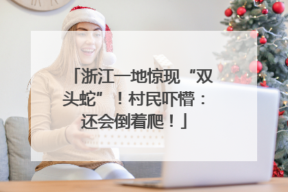 浙江一地惊现“双头蛇”！村民吓懵：还会倒着爬！
