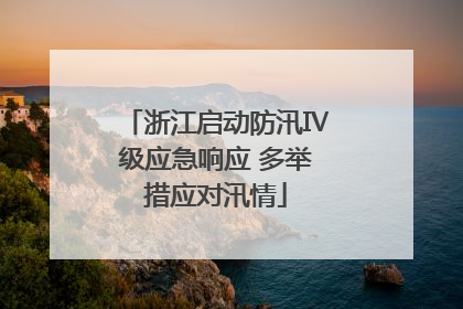 浙江启动防汛Ⅳ级应急响应 多举措应对汛情