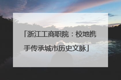 浙江工商职院：校地携手传承城市历史文脉