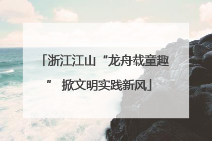 浙江江山“龙舟载童趣” 掀文明实践新风