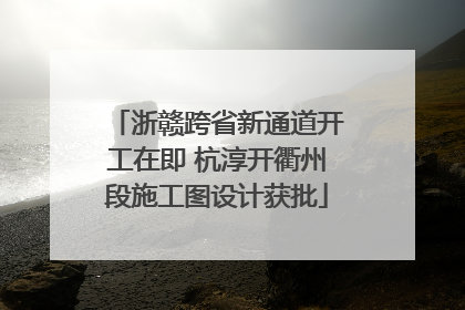 浙赣跨省新通道开工在即 杭淳开衢州段施工图设计获批