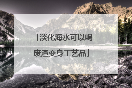 淡化海水可以喝 废渣变身工艺品