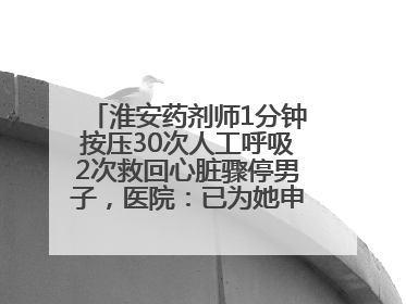 淮安药剂师1分钟按压30次人工呼吸2次救回心脏骤停男子，医院：已为她申报见义勇为