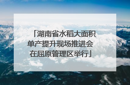 湖南省水稻大面积单产提升现场推进会在屈原管理区举行