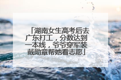 湖南女生高考后去广东打工，分数达到一本线，爷爷穿军装戴勋章帮她看志愿