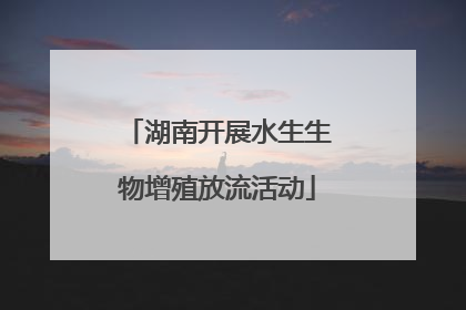 湖南开展水生生物增殖放流活动