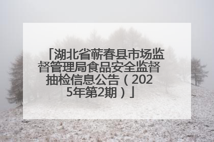 湖北省蕲春县市场监督管理局食品安全监督抽检信息公告（2025年第2期）