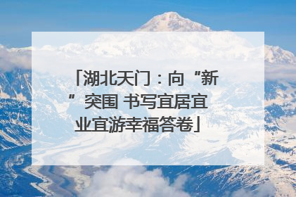 湖北天门：向“新”突围 书写宜居宜业宜游幸福答卷