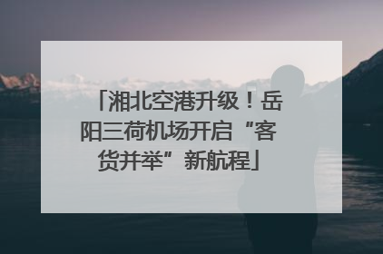 湘北空港升级！岳阳三荷机场开启“客货并举”新航程