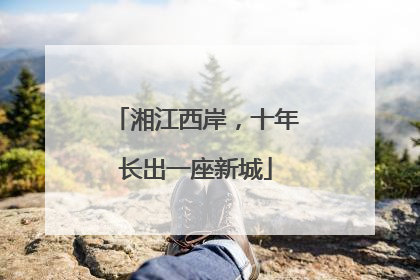 湘江西岸，十年长出一座新城