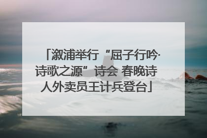 溆浦举行“屈子行吟·诗歌之源”诗会 春晚诗人外卖员王计兵登台
