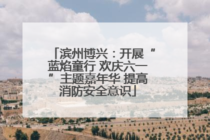 滨州博兴：开展“蓝焰童行 欢庆六一”主题嘉年华 提高消防安全意识