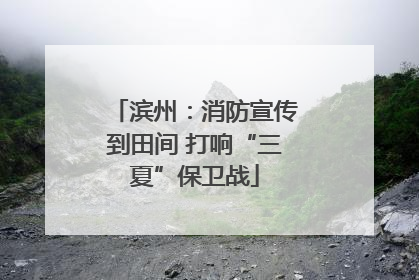 滨州：消防宣传到田间 打响“三夏”保卫战