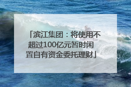 滨江集团：将使用不超过100亿元暂时闲置自有资金委托理财