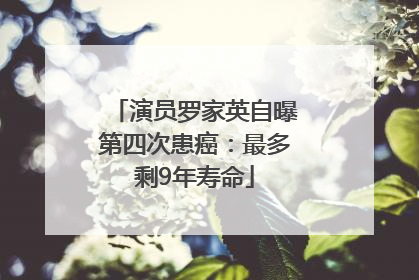 演员罗家英自曝第四次患癌：最多剩9年寿命